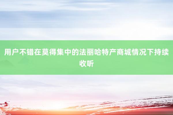 用户不错在莫得集中的法丽哈特产商城情况下持续收听