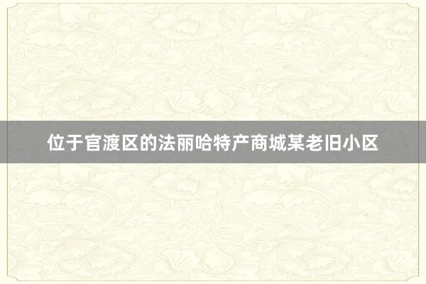位于官渡区的法丽哈特产商城某老旧小区